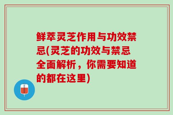 鲜萃灵芝作用与功效禁忌(灵芝的功效与禁忌全面解析，你需要知道的都在这里)