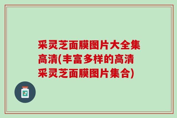 采灵芝面膜图片大全集高清(丰富多样的高清采灵芝面膜图片集合)