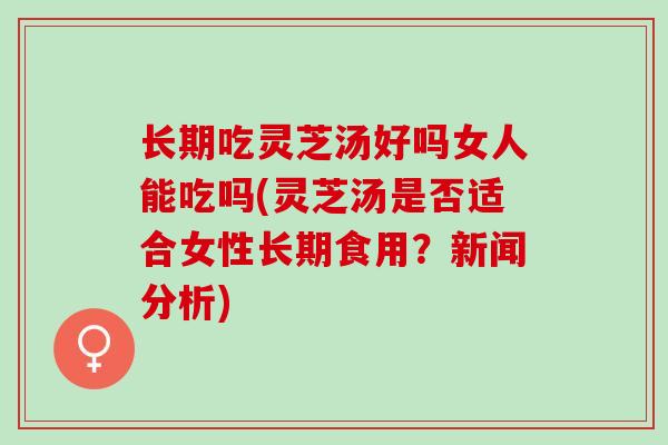 长期吃灵芝汤好吗女人能吃吗(灵芝汤是否适合女性长期食用？新闻分析)