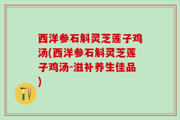 西洋参石斛灵芝莲子鸡汤(西洋参石斛灵芝莲子鸡汤-滋补养生佳品)