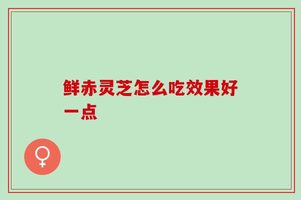 鲜赤灵芝怎么吃效果好一点
