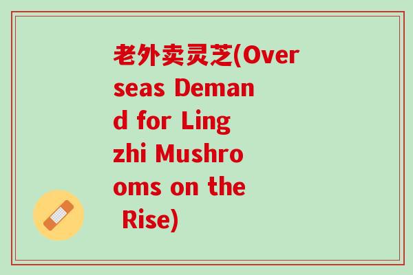老外卖灵芝(Overseas Demand for Lingzhi Mushrooms on the Rise)
