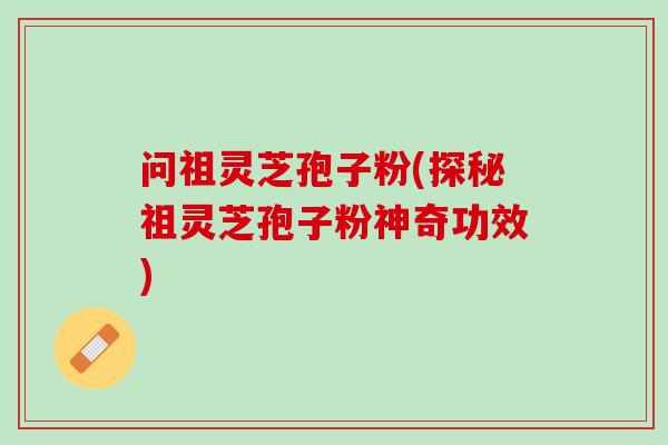 问祖灵芝孢子粉(探秘祖灵芝孢子粉神奇功效)