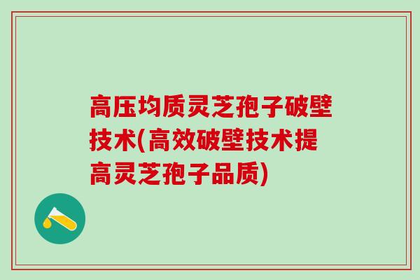 高压均质灵芝孢子破壁技术(高效破壁技术提高灵芝孢子品质)