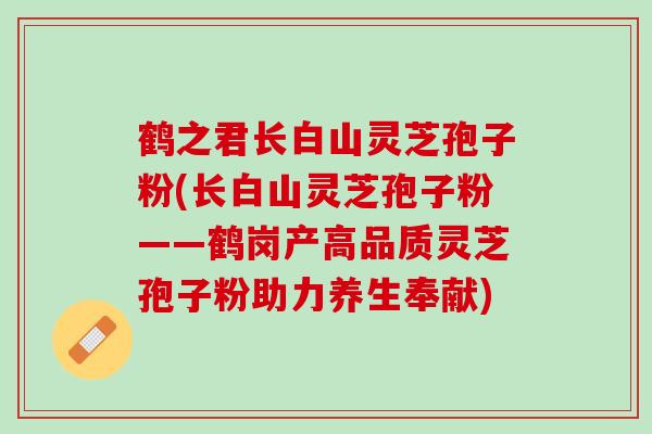 鹤之君长白山灵芝孢子粉(长白山灵芝孢子粉——鹤岗产高品质灵芝孢子粉助力养生奉献)