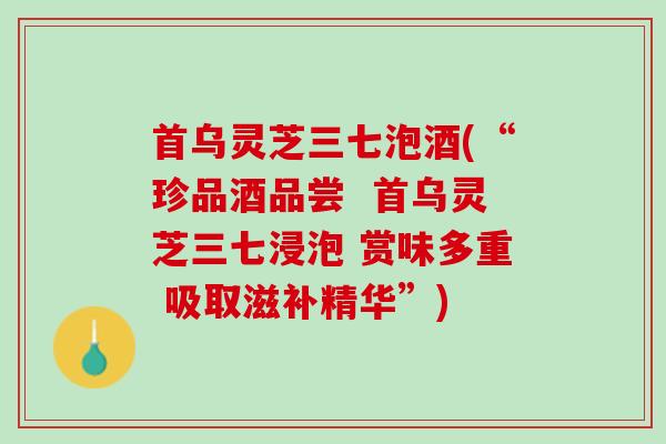 首乌灵芝三七泡酒(“珍品酒品尝  首乌灵芝三七浸泡 赏味多重 吸取滋补精华”)