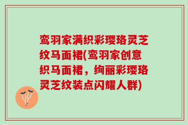 鸾羽家满织彩璎珞灵芝纹马面裙(鸾羽家创意织马面裙，绚丽彩璎珞灵芝纹装点闪耀人群)