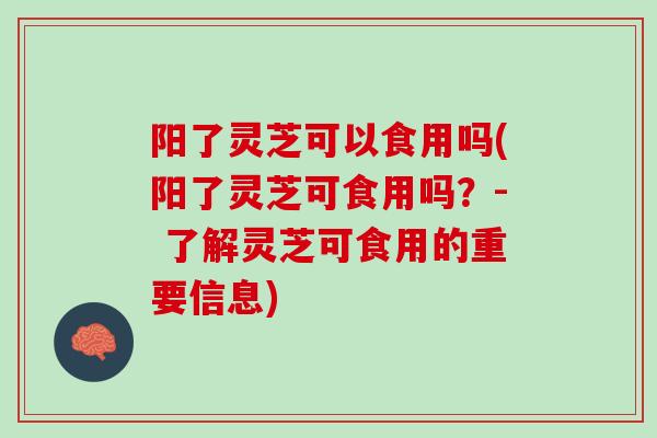阳了灵芝可以食用吗(阳了灵芝可食用吗？- 了解灵芝可食用的重要信息)