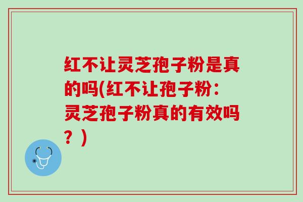 红不让灵芝孢子粉是真的吗(红不让孢子粉：灵芝孢子粉真的有效吗？)