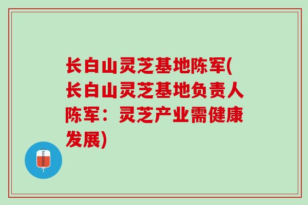 长白山灵芝基地陈军(长白山灵芝基地负责人陈军：灵芝产业需健康发展)