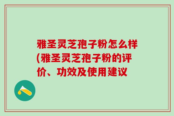 雅圣灵芝孢子粉怎么样(雅圣灵芝孢子粉的评价、功效及使用建议