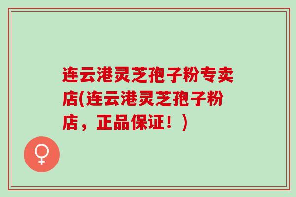 连云港灵芝孢子粉专卖店(连云港灵芝孢子粉店，正品保证！)