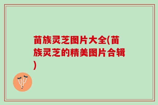 苗族灵芝图片大全(苗族灵芝的精美图片合辑)