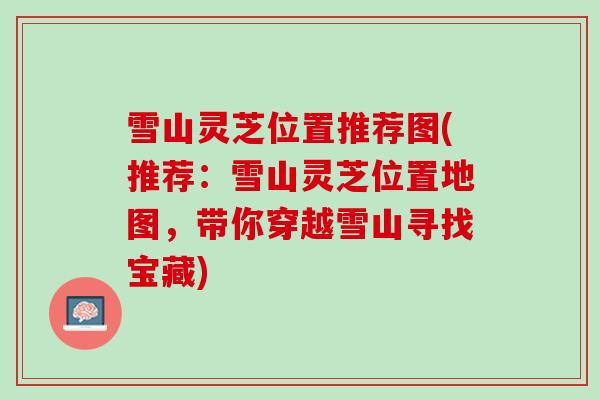 雪山灵芝位置推荐图(推荐：雪山灵芝位置地图，带你穿越雪山寻找宝藏)
