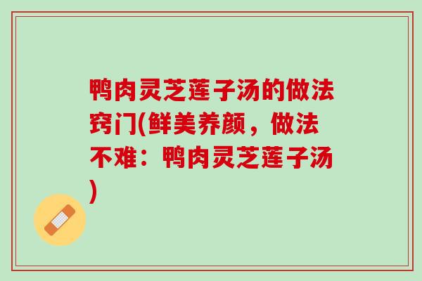 鸭肉灵芝莲子汤的做法窍门(鲜美养颜，做法不难：鸭肉灵芝莲子汤)