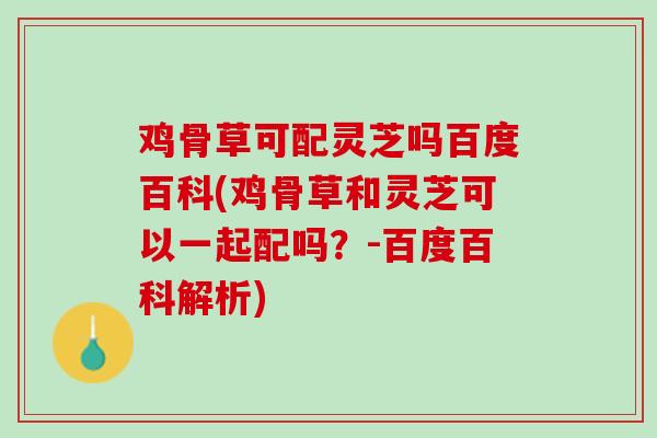鸡骨草可配灵芝吗百度百科(鸡骨草和灵芝可以一起配吗？-百度百科解析)