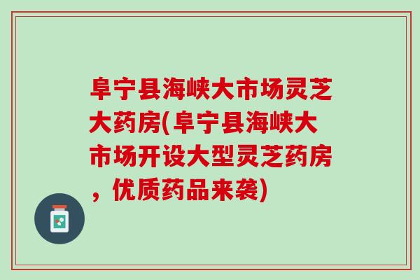 阜宁县海峡大市场灵芝大药房(阜宁县海峡大市场开设大型灵芝药房，优质药品来袭)