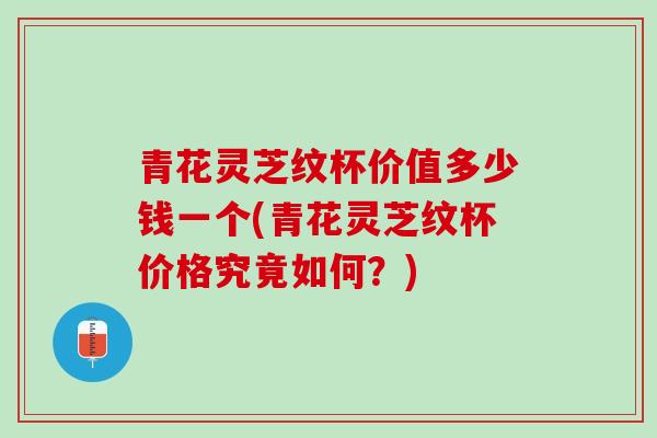 青花灵芝纹杯价值多少钱一个(青花灵芝纹杯价格究竟如何？)