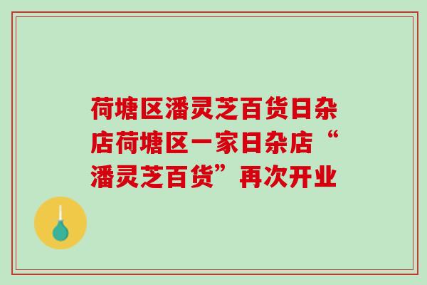 荷塘区潘灵芝百货日杂店荷塘区一家日杂店“潘灵芝百货”再次开业