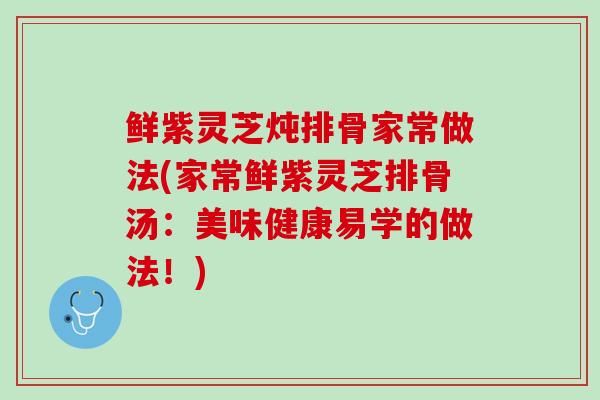 鲜紫灵芝炖排骨家常做法(家常鲜紫灵芝排骨汤：美味健康易学的做法！)
