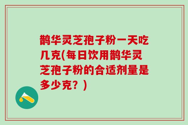鹊华灵芝孢子粉一天吃几克(每日饮用鹊华灵芝孢子粉的合适剂量是多少克？)