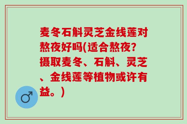 麦冬石斛灵芝金线莲对熬夜好吗(适合熬夜？摄取麦冬、石斛、灵芝、金线莲等植物或许有益。)