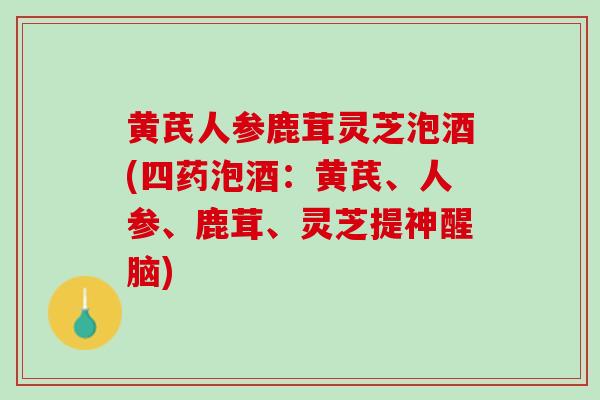 黄芪人参鹿茸灵芝泡酒(四药泡酒：黄芪、人参、鹿茸、灵芝提神醒脑)