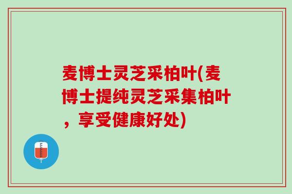 麦博士灵芝采柏叶(麦博士提纯灵芝采集柏叶,享受健康好处) 麦博士灵芝采柏叶(麦博士提纯灵芝采集柏叶,享受健康好处)