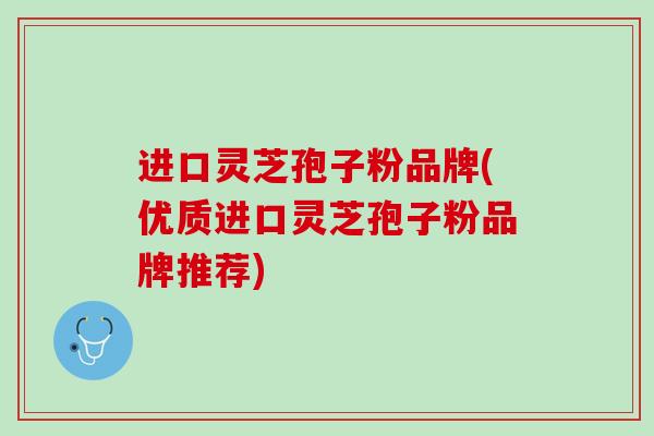 进口灵芝孢子粉品牌(优质进口灵芝孢子粉品牌推荐) 进口灵芝孢子粉品牌(优质进口灵芝孢子粉品牌推荐)