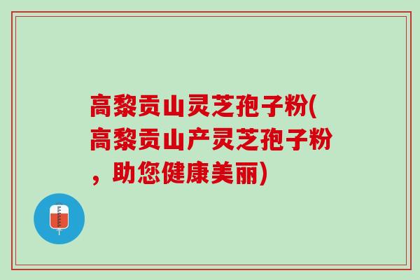 高黎贡山灵芝孢子粉(高黎贡山产灵芝孢子粉，助您健康美丽)