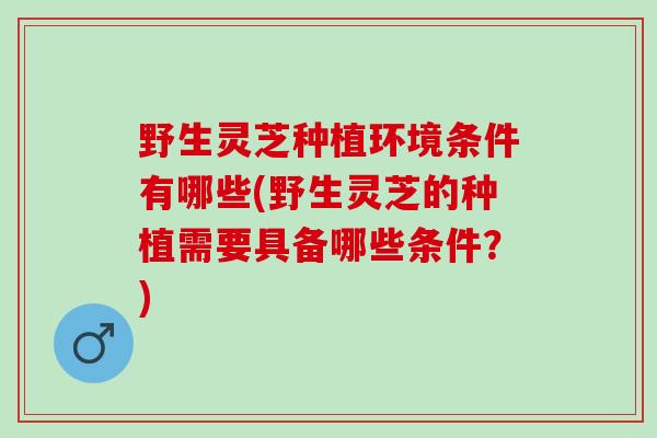 野生灵芝种植环境条件有哪些(野生灵芝的种植需要具备哪些条件？)
