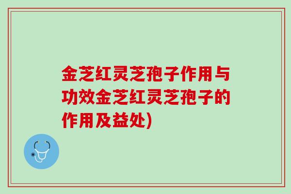金芝红灵芝孢子作用与功效金芝红灵芝孢子的作用及益处)
