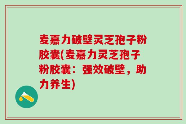 麦嘉力破壁灵芝孢子粉胶囊(麦嘉力灵芝孢子粉胶囊：强效破壁，助力养生)