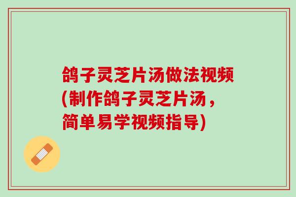鸽子灵芝片汤做法视频(制作鸽子灵芝片汤，简单易学视频指导)