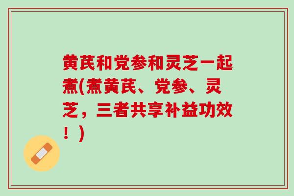 黄芪和党参和灵芝一起煮(煮黄芪、党参、灵芝,三者共享补益功效!) 黄芪和党参和灵芝一起煮(煮黄芪、党参、灵芝,三者共享补益功效!)
