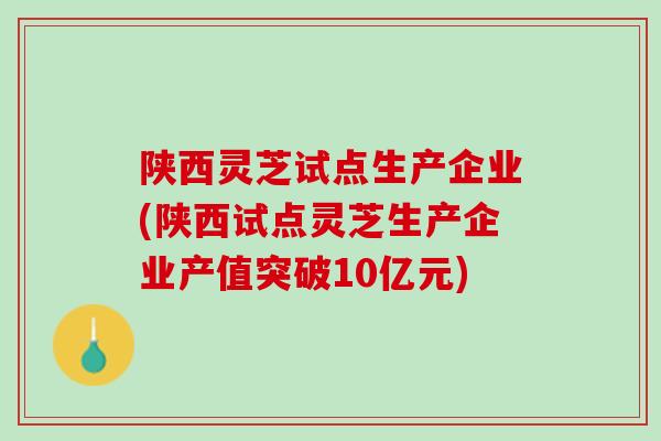 陕西灵芝试点生产企业(陕西试点灵芝生产企业产值突破10亿元)