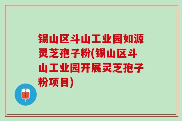 锡山区斗山工业园如源灵芝孢子粉(锡山区斗山工业园开展灵芝孢子粉项目)