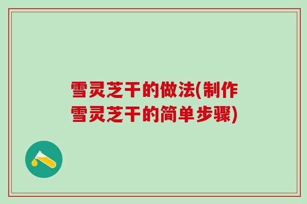 雪灵芝干的做法(制作雪灵芝干的简单步骤)