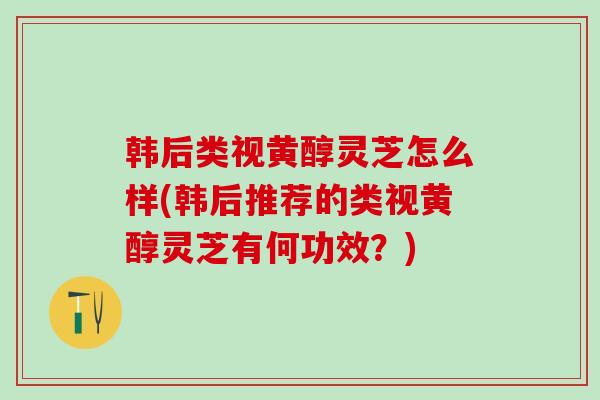韩后类视黄醇灵芝怎么样(韩后推荐的类视黄醇灵芝有何功效？)