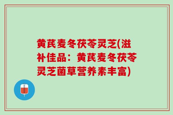 黄芪麦冬茯苓灵芝(滋补佳品：黄芪麦冬茯苓灵芝菌草营养素丰富)