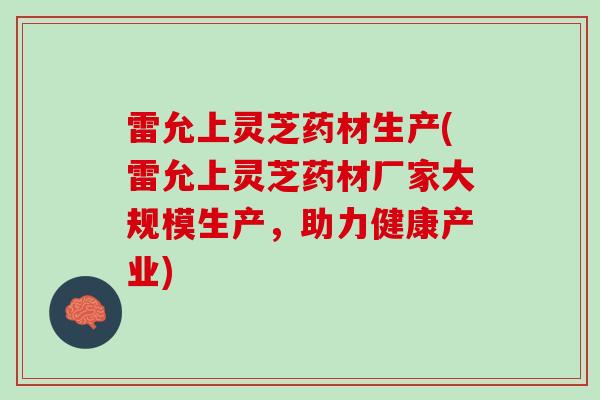 雷允上灵芝药材生产(雷允上灵芝药材厂家大规模生产，助力健康产业)