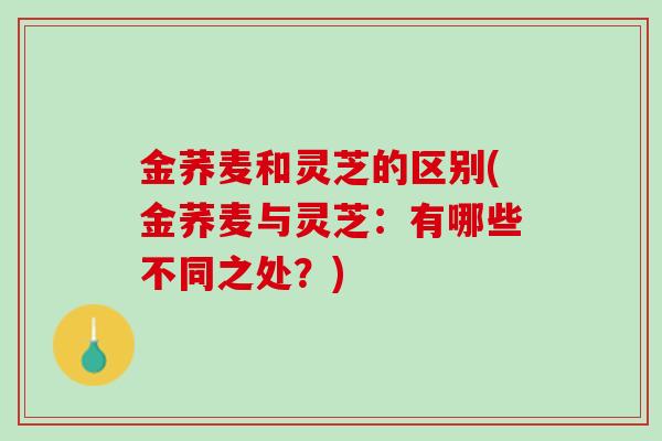 金荞麦和灵芝的区别(金荞麦与灵芝：有哪些不同之处？)
