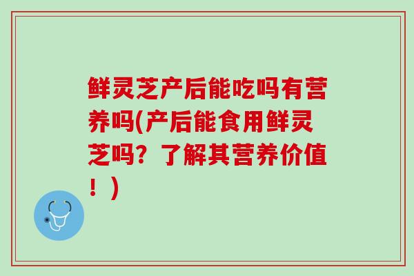 鲜灵芝产后能吃吗有营养吗(产后能食用鲜灵芝吗?了解其营养价值!) 鲜灵芝产后能吃吗有营养吗(产后能食用鲜灵芝吗?了解其营养价值!)