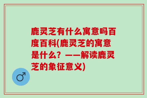 鹿灵芝有什么寓意吗百度百科(鹿灵芝的寓意是什么？——解读鹿灵芝的象征意义)