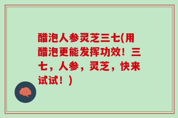 醋泡人参灵芝三七(用醋泡更能发挥功效!三七,人参,灵芝,快来试试!) 醋泡人参灵芝三七(用醋泡更能发挥功效!三七,人参,灵芝,快来试试!)