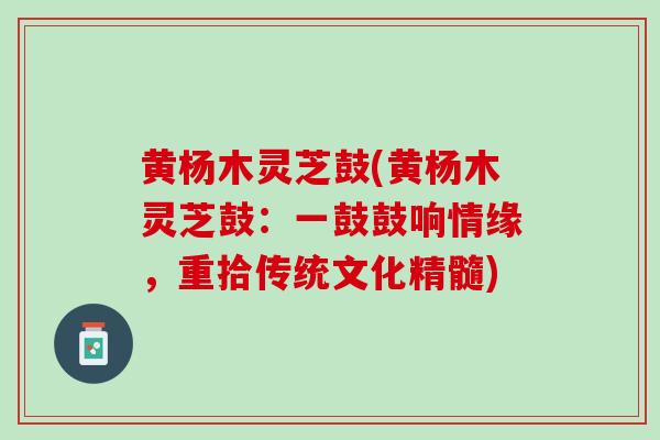 黄杨木灵芝鼓(黄杨木灵芝鼓：一鼓鼓响情缘，重拾传统文化精髓)