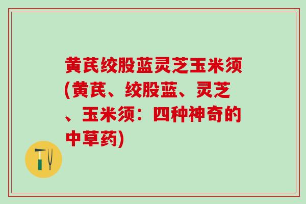 黄芪绞股蓝灵芝玉米须(黄芪、绞股蓝、灵芝、玉米须：四种神奇的中草药)