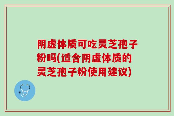 阴虚体质可吃灵芝孢子粉吗(适合阴虚体质的灵芝孢子粉使用建议)