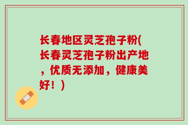 长春地区灵芝孢子粉(长春灵芝孢子粉出产地，优质无添加，健康美好！)