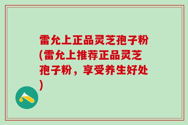 雷允上正品灵芝孢子粉(雷允上推荐正品灵芝孢子粉，享受养生好处)